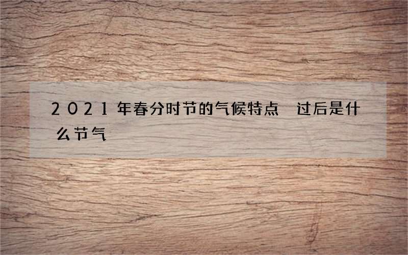 2021年春分时节的气候特点 过后是什么节气